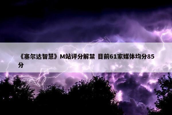 《塞尔达智慧》M站评分解禁 目前61家媒体均分85分