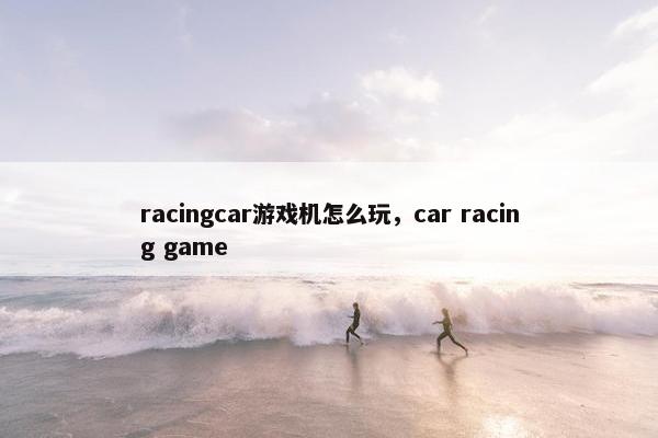 racingcar游戏机怎么玩，car racing game