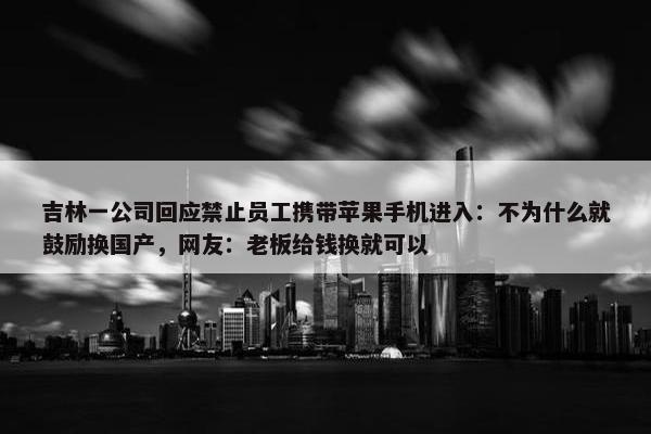 吉林一公司回应禁止员工携带苹果手机进入：不为什么就鼓励换国产，网友：老板给钱换就可以