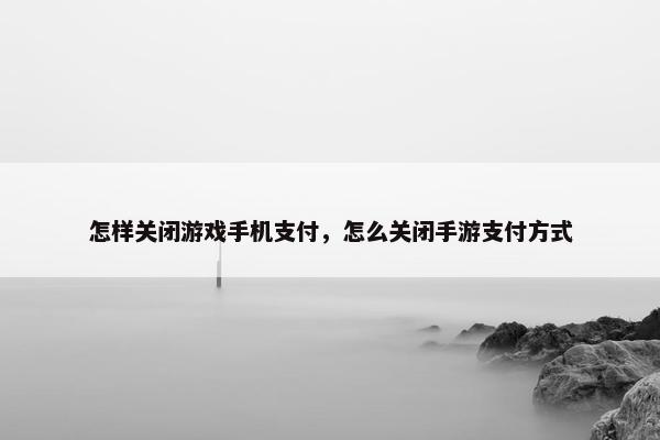 怎样关闭游戏手机支付，怎么关闭手游支付方式