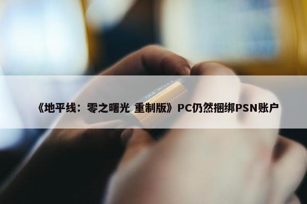 《地平线：零之曙光 重制版》PC仍然捆绑PSN账户