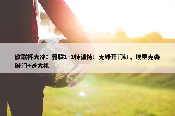 欧联杯大冷：曼联1-1特温特！无缘开门红，埃里克森破门+送大礼