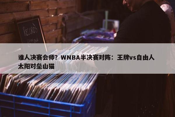 谁人决赛会师？WNBA半决赛对阵：王牌vs自由人 太阳对垒山猫