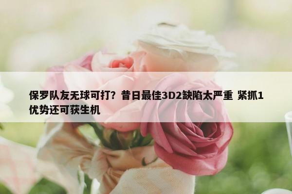 保罗队友无球可打？昔日最佳3D2缺陷太严重 紧抓1优势还可获生机