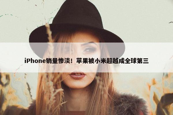 iPhone销量惨淡！苹果被小米超越成全球第三