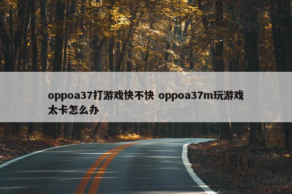 oppoa37打游戏快不快 oppoa37m玩游戏太卡怎么办