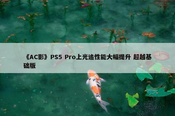 《AC影》PS5 Pro上光追性能大幅提升 超越基础版