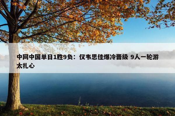 中网中国单日1胜9负：仅韦思佳爆冷晋级 9人一轮游太扎心