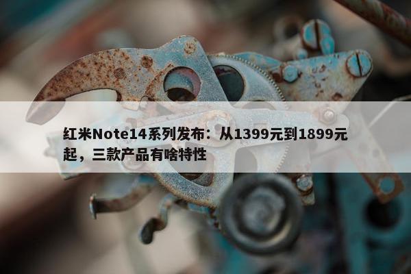 红米Note14系列发布：从1399元到1899元起，三款产品有啥特性