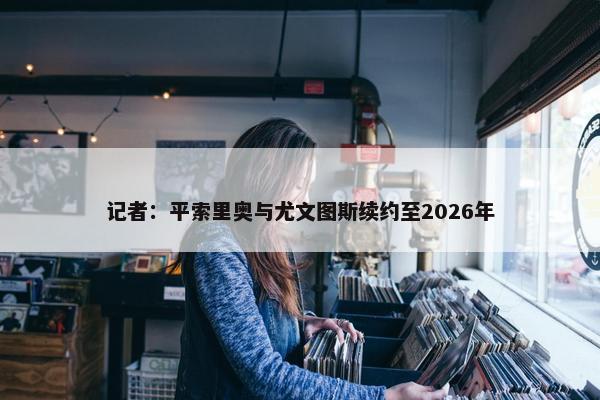 记者：平索里奥与尤文图斯续约至2026年