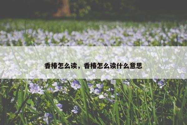 香椿怎么读，香椿怎么读什么意思