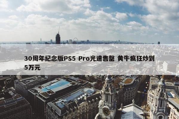 30周年纪念版PS5 Pro光速售罄 黄牛疯狂炒到5万元