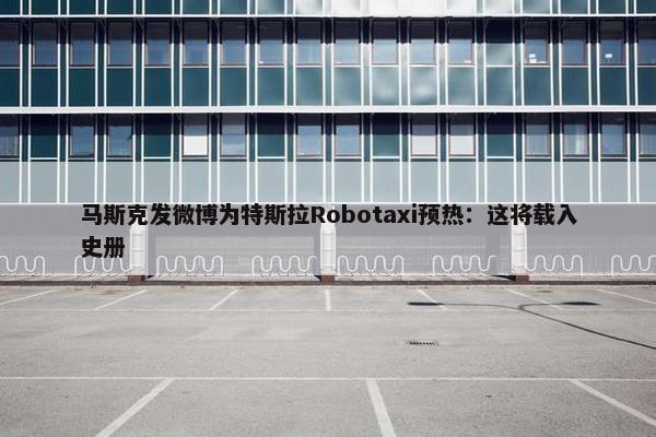 马斯克发微博为特斯拉Robotaxi预热：这将载入史册