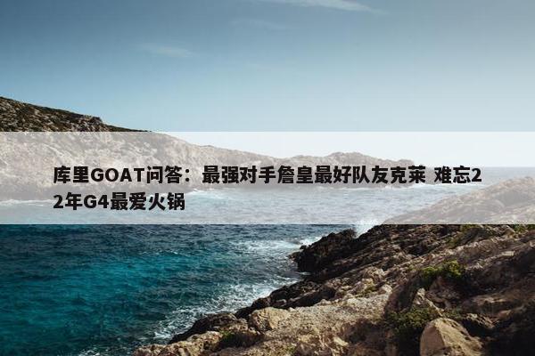 库里GOAT问答：最强对手詹皇最好队友克莱 难忘22年G4最爱火锅