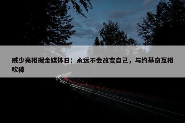 威少亮相掘金媒体日：永远不会改变自己，与约基奇互相吹捧