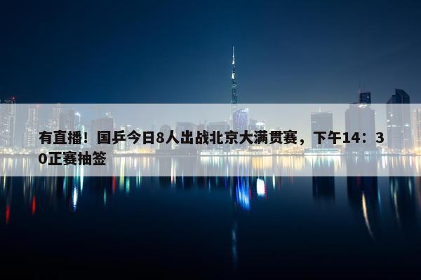 有直播！国乒今日8人出战北京大满贯赛，下午14：30正赛抽签