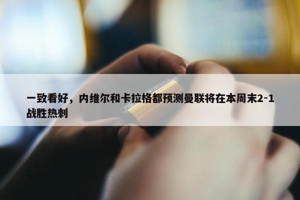 一致看好，内维尔和卡拉格都预测曼联将在本周末2-1战胜热刺