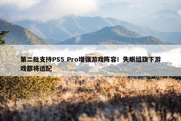 第二批支持PS5 Pro增强游戏阵容！失眠组旗下游戏都将适配