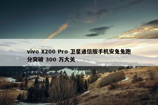 vivo X200 Pro 卫星通信版手机安兔兔跑分突破 300 万大关