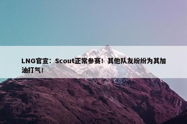 LNG官宣：Scout正常参赛！其他队友纷纷为其加油打气！