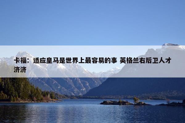 卡福：适应皇马是世界上最容易的事 英格兰右后卫人才济济