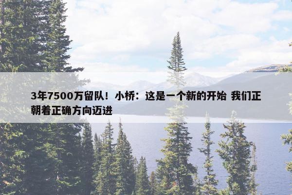 3年7500万留队！小桥：这是一个新的开始 我们正朝着正确方向迈进