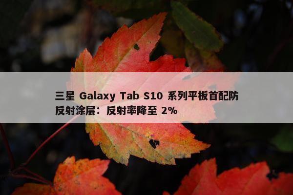 三星 Galaxy Tab S10 系列平板首配防反射涂层：反射率降至 2%