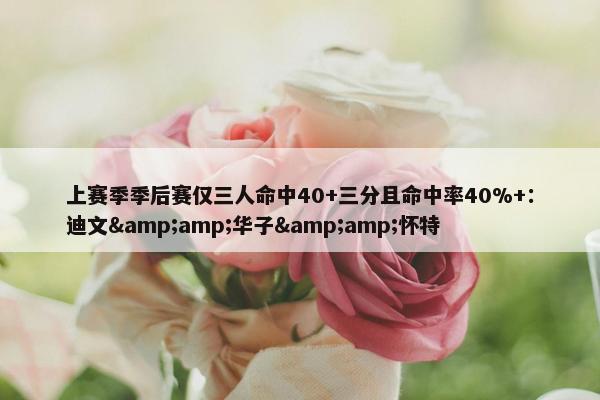 上赛季季后赛仅三人命中40+三分且命中率40%+：迪文&amp;华子&amp;怀特