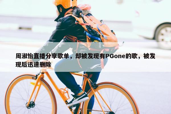 周淑怡直播分享歌单，却被发现有PGone的歌，被发现后迅速删除