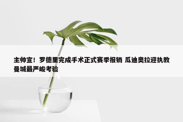 主帅宣！罗德里完成手术正式赛季报销 瓜迪奥拉迎执教曼城最严峻考验