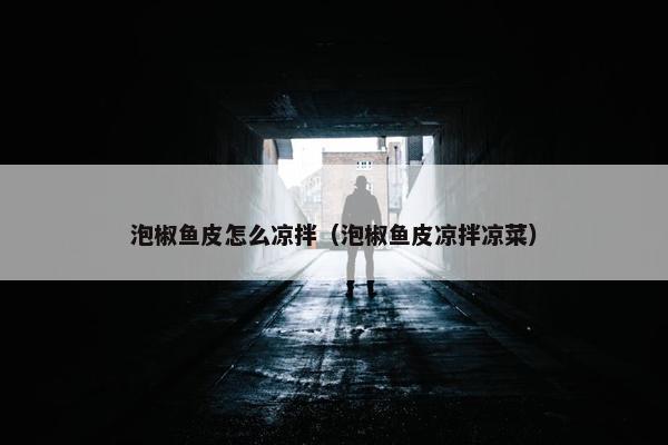 泡椒鱼皮怎么凉拌（泡椒鱼皮凉拌凉菜）