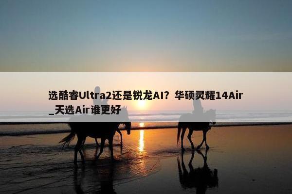 选酷睿Ultra2还是锐龙AI？华硕灵耀14Air_天选Air谁更好