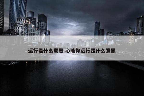 远行是什么意思 心随你远行是什么意思