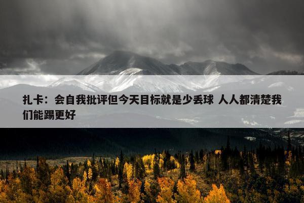 扎卡：会自我批评但今天目标就是少丢球 人人都清楚我们能踢更好