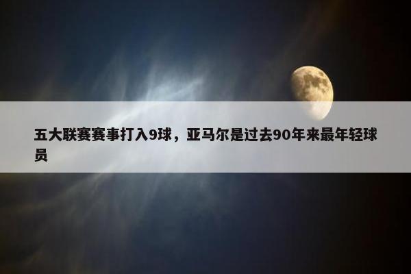 五大联赛赛事打入9球，亚马尔是过去90年来最年轻球员