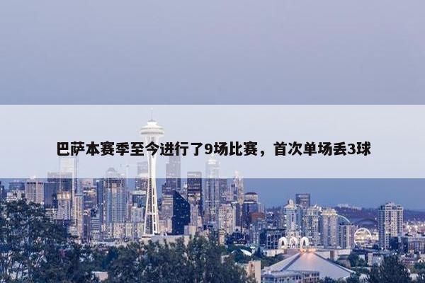 巴萨本赛季至今进行了9场比赛，首次单场丢3球