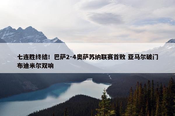 七连胜终结！巴萨2-4奥萨苏纳联赛首败 亚马尔破门布迪米尔双响