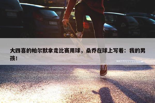 大四喜的帕尔默拿走比赛用球，桑乔在球上写着：我的男孩！