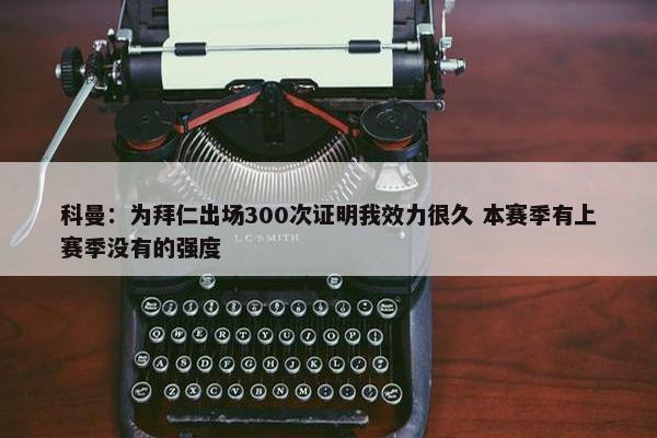 科曼：为拜仁出场300次证明我效力很久 本赛季有上赛季没有的强度