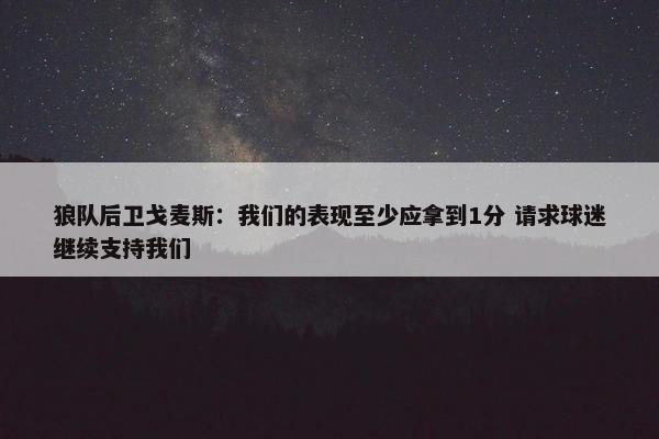 狼队后卫戈麦斯：我们的表现至少应拿到1分 请求球迷继续支持我们