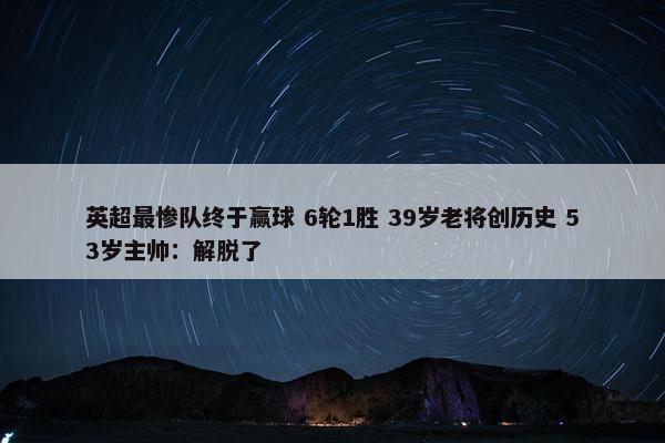 英超最惨队终于赢球 6轮1胜 39岁老将创历史 53岁主帅：解脱了