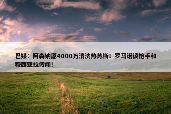 巴媒：阿森纳愿4000万清洗热苏斯！罗马诺谈枪手和穆西亚拉传闻！