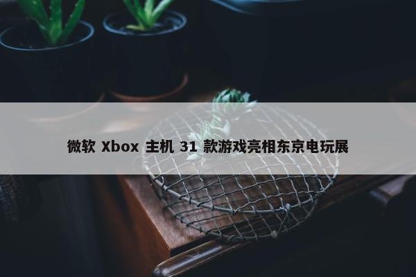 微软 Xbox 主机 31 款游戏亮相东京电玩展