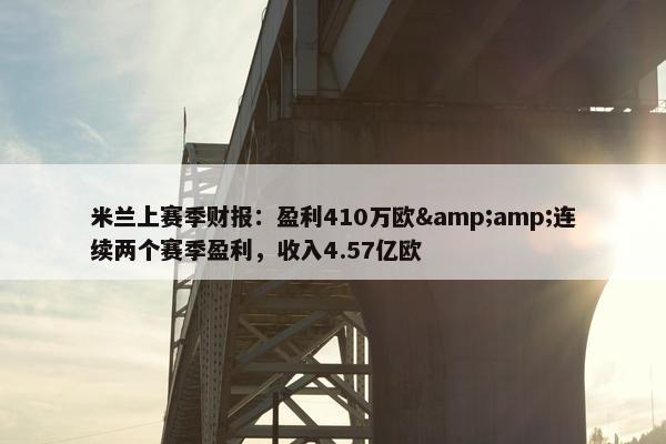 米兰上赛季财报：盈利410万欧&amp;连续两个赛季盈利，收入4.57亿欧