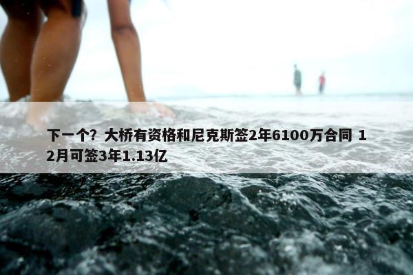 下一个？大桥有资格和尼克斯签2年6100万合同 12月可签3年1.13亿