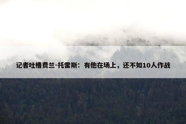 记者吐槽费兰-托雷斯：有他在场上，还不如10人作战