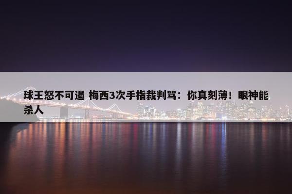 球王怒不可遏 梅西3次手指裁判骂：你真刻薄！眼神能杀人