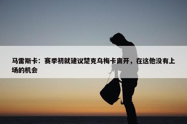 马雷斯卡：赛季初就建议楚克乌梅卡离开，在这他没有上场的机会