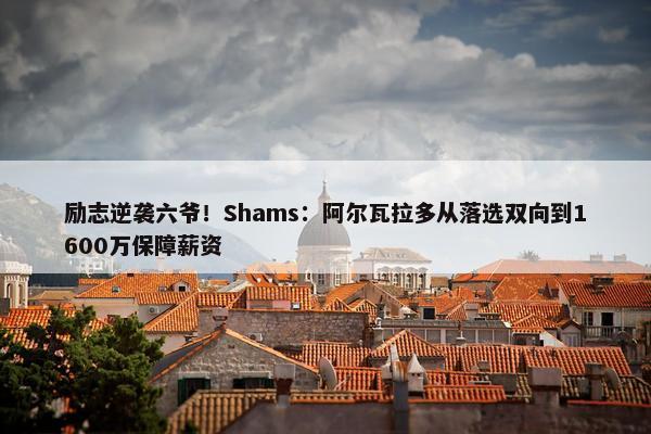 励志逆袭六爷！Shams：阿尔瓦拉多从落选双向到1600万保障薪资