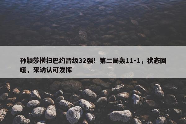 孙颖莎横扫巴约晋级32强！第二局轰11-1，状态回暖，采访认可发挥